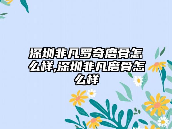 深圳非凡罗奇磨骨怎么样,深圳非凡磨骨怎么样