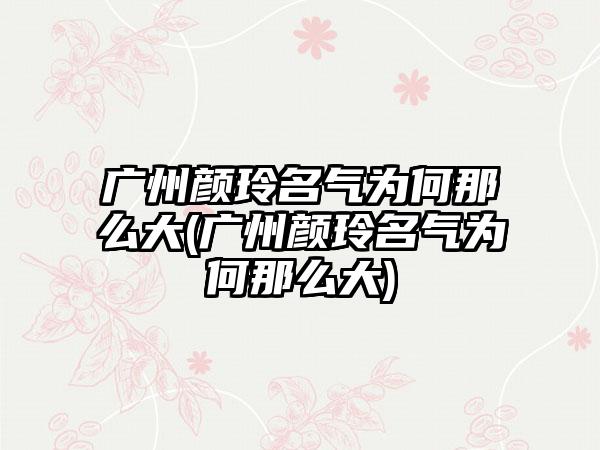 广州颜玲名气为何那么大(广州颜玲名气为何那么大)