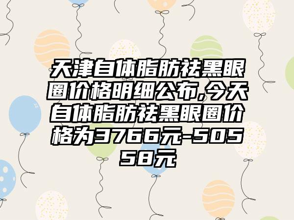 天津自体脂肪祛黑眼圈价格明细公布,今天自体脂肪祛黑眼圈价格为3766元-50558元