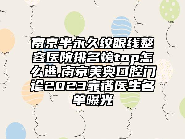 南京半恒久纹眼线整容医院排名榜top怎么选,南京美奥口腔门诊2023靠谱医生名单曝光