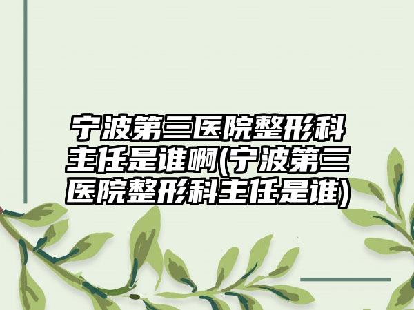 宁波第三医院整形科主任是谁啊(宁波第三医院整形科主任是谁)