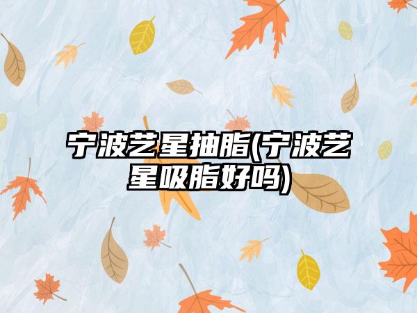 宁波艺星抽脂(宁波艺星吸脂好吗)