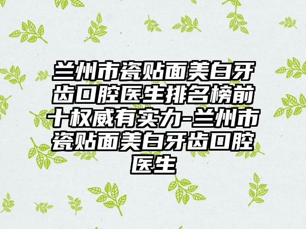 兰州市瓷贴面美白牙齿口腔医生排名榜前十权威有实力-兰州市瓷贴面美白牙齿口腔医生