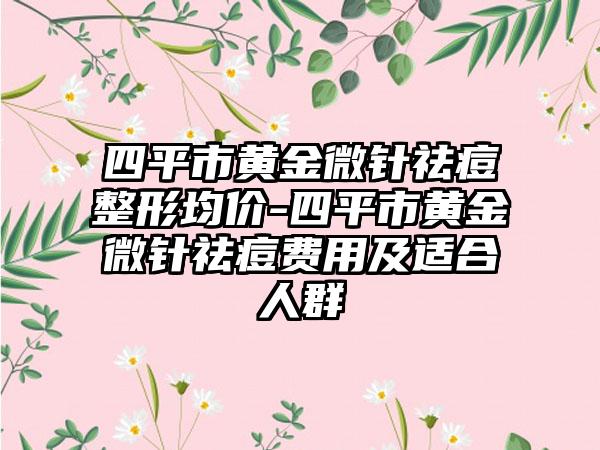 四平市黄金微针祛痘整形均价-四平市黄金微针祛痘费用及适合人群
