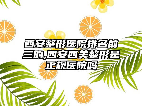 西安整形医院排名前三的,西安西美整形是正规医院吗