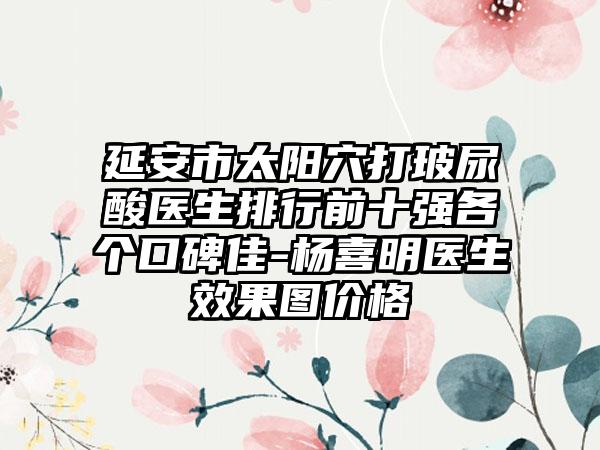 延安市太阳穴打玻尿酸医生排行前十强各个口碑佳-杨喜明医生成果图价格