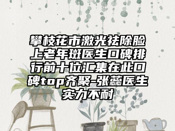 攀枝花市激光祛除脸上老年斑医生口碑排行前十位汇集在此口碑top齐聚-张蕊医生实力不耐