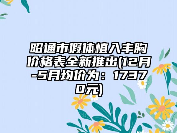 昭通市假体植入丰胸价格表全新推出(12月-5月均价为：17370元)