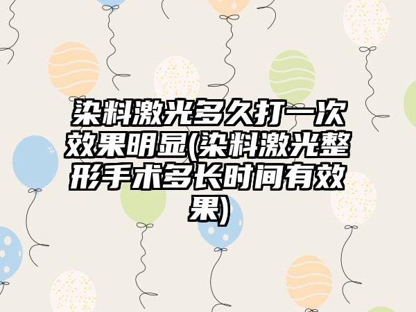 染料激光多久打一次成果明显(染料激光整形手术多长时间有成果)