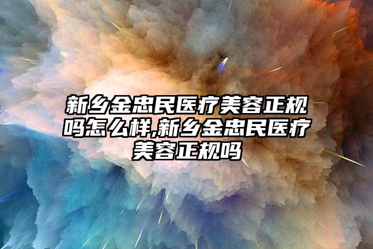 新乡金忠民医疗美容正规吗怎么样,新乡金忠民医疗美容正规吗