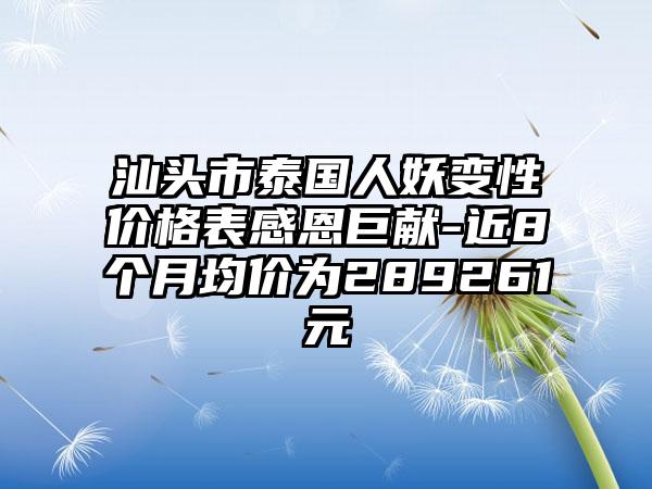汕头市泰国人妖变性价格表感恩巨献-近8个月均价为289261元