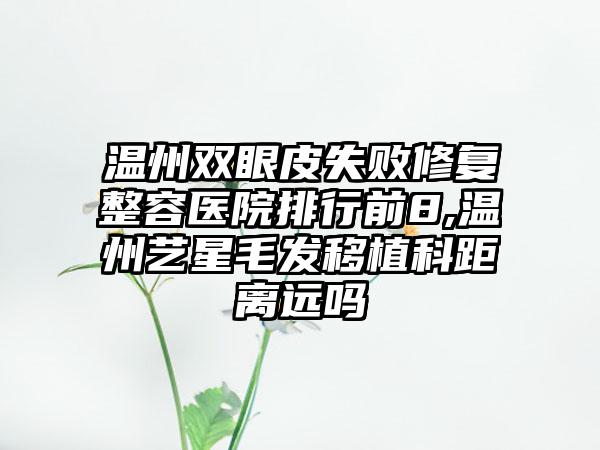 温州双眼皮失败修复整容医院排行前8,温州艺星毛发移植科距离远吗