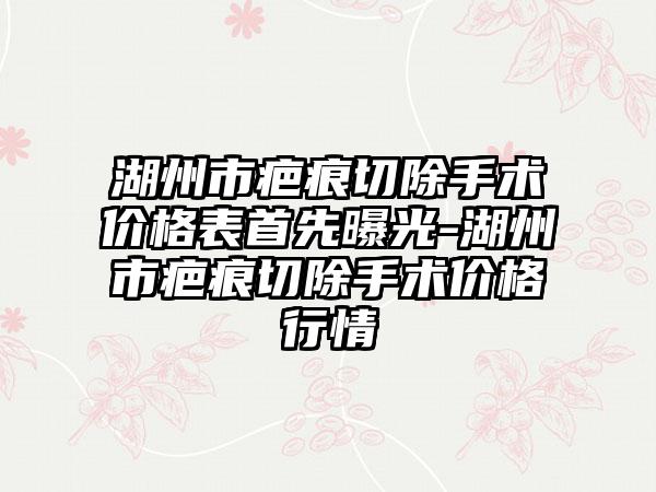 湖州市疤痕切除手术价格表首先曝光-湖州市疤痕切除手术价格行情