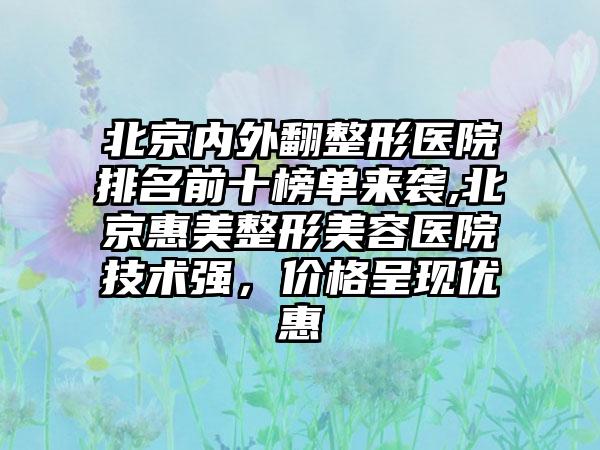 北京内外翻整形医院排名前十榜单来袭,北京惠美整形美容医院技术强，价格呈现优惠