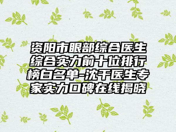 资阳市眼部综合医生综合实力前十位排行榜白名单-沈干医生骨干医生实力口碑在线揭晓