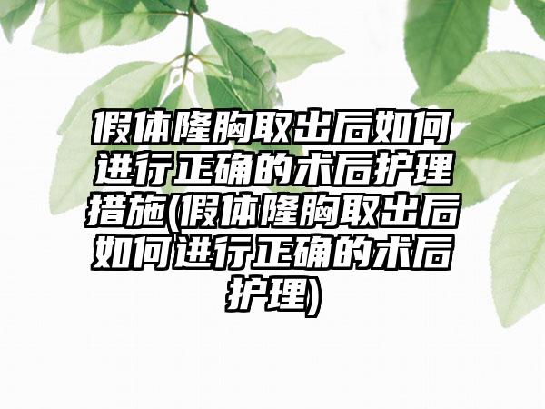 假体隆胸取出后如何进行正确的术后护理措施(假体隆胸取出后如何进行正确的术后护理)