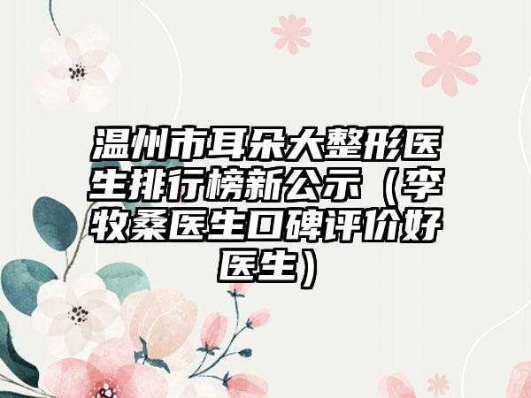 温州市耳朵大整形医生排行榜新公示（李牧桑医生口碑评价好医生）