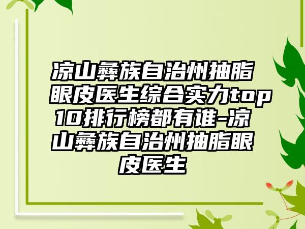 凉山彝族自治州抽脂眼皮医生综合实力top10排行榜都有谁-凉山彝族自治州抽脂眼皮医生