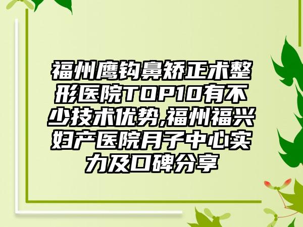 福州鹰钩鼻矫正术整形医院TOP10有不少技术优势,福州福兴妇产医院月子中心实力及口碑分享