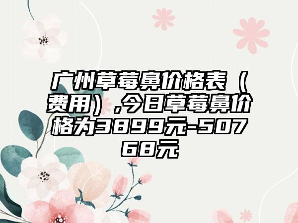 广州草莓鼻价格表（费用）,今日草莓鼻价格为3899元-50768元