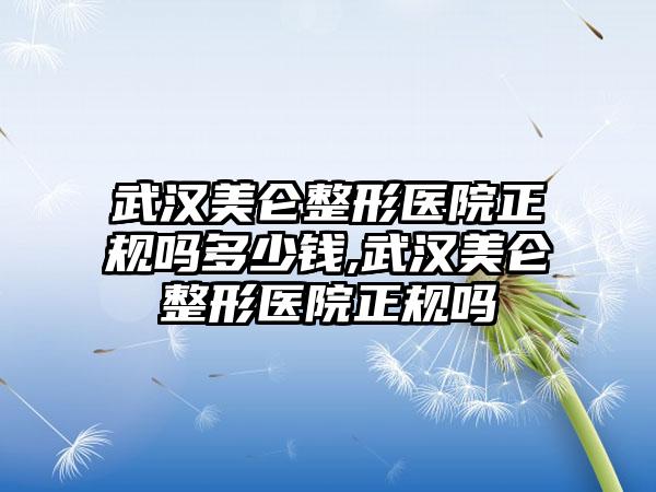 武汉美仑整形医院正规吗多少钱,武汉美仑整形医院正规吗