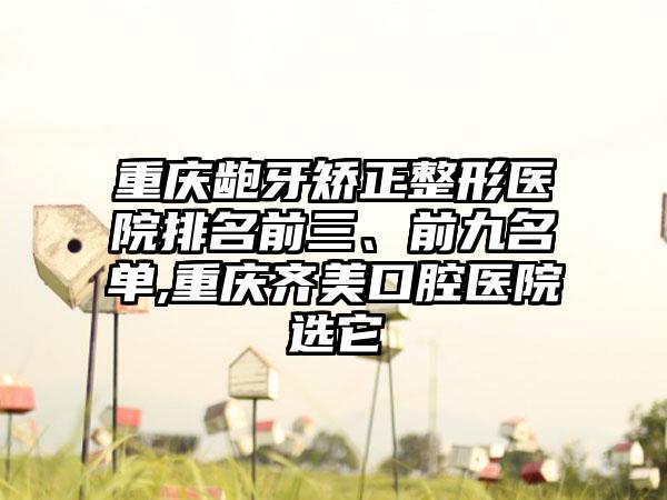 重庆龅牙矫正整形医院排名前三、前九名单,重庆齐美口腔医院选它