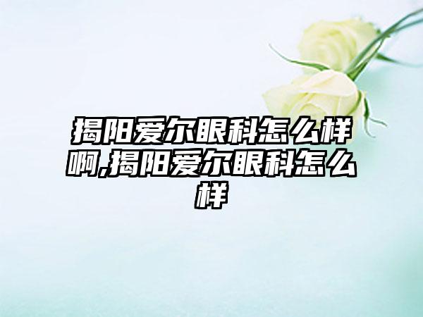 揭阳爱尔眼科怎么样啊,揭阳爱尔眼科怎么样