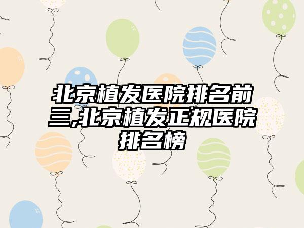 北京植发医院排名前三,北京植发正规医院排名榜