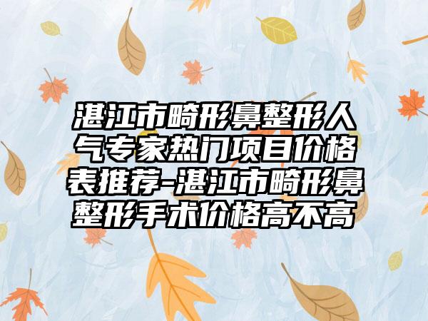 湛江市畸形鼻整形人气骨干医生热门项目价格表推荐-湛江市畸形鼻整形手术价格高不高