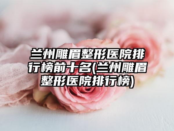 兰州雕眉整形医院排行榜前十名(兰州雕眉整形医院排行榜)