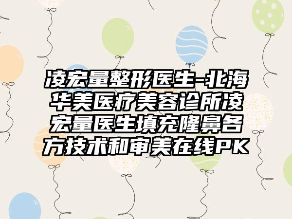 凌宏量整形医生-北海华美医疗美容诊所凌宏量医生填充隆鼻各方技术和审美在线PK