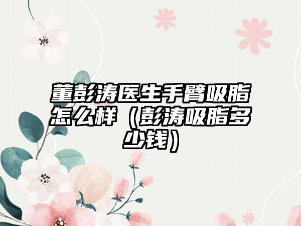 董彭涛医生手臂吸脂怎么样（彭涛吸脂多少钱）