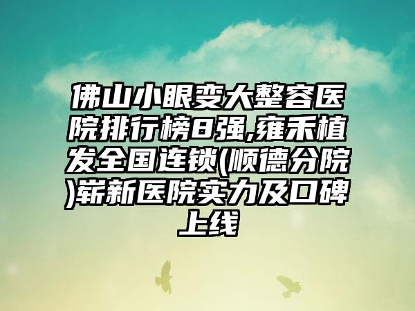 佛山小眼变大整容医院排行榜8强,雍禾植发全国连锁(顺德分院)崭新医院实力及口碑上线