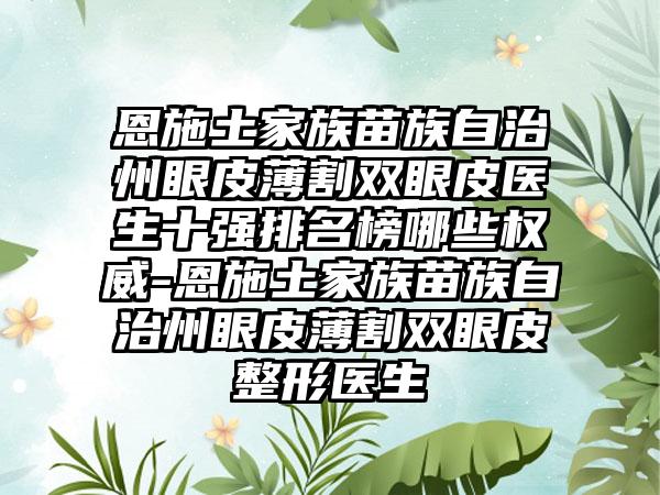 恩施土家族苗族自治州眼皮薄割双眼皮医生十强排名榜哪些权威-恩施土家族苗族自治州眼皮薄割双眼皮整形医生