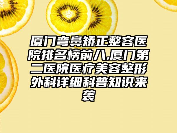 厦门弯鼻矫正整容医院排名榜前八,厦门第二医院医疗美容整形外科详细科普知识来袭