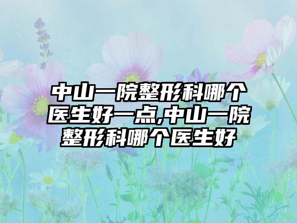 中山一院整形科哪个医生好一点,中山一院整形科哪个医生好