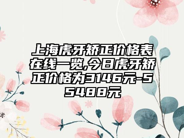 上海虎牙矫正价格表在线一览,今日虎牙矫正价格为3146元-55488元