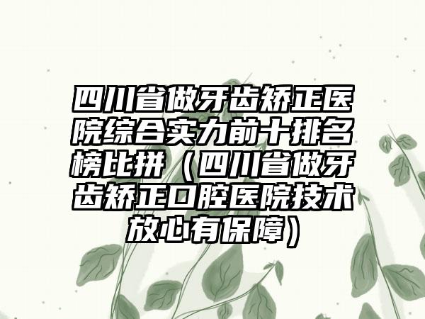 四川省做牙齿矫正医院综合实力前十排名榜比拼（四川省做牙齿矫正口腔医院技术放心有保护）