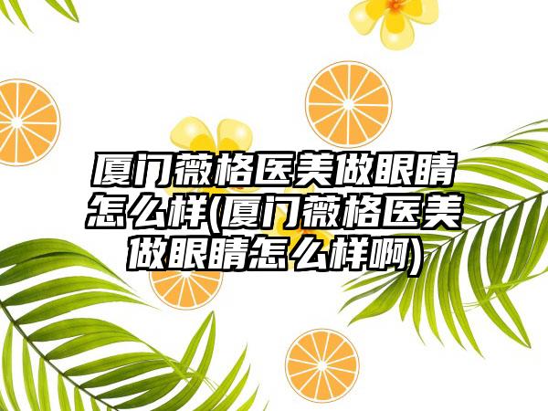 厦门薇格医美做眼睛怎么样(厦门薇格医美做眼睛怎么样啊)