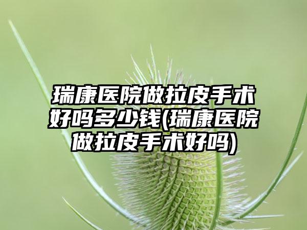 瑞康医院做拉皮手术好吗多少钱(瑞康医院做拉皮手术好吗)