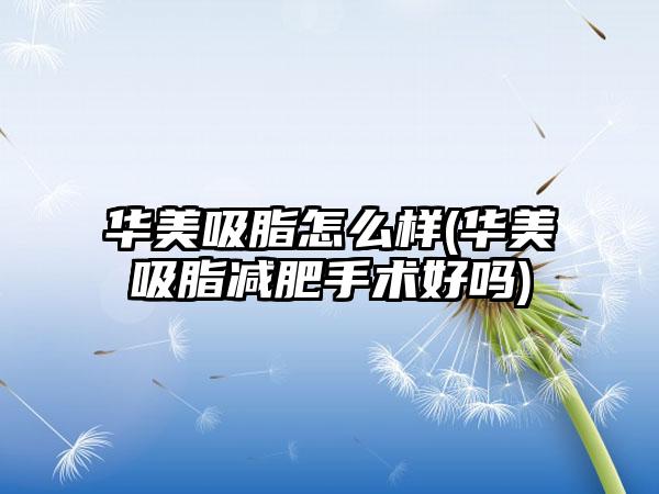 华美吸脂怎么样(华美吸脂减肥手术好吗)