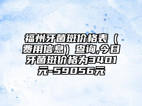 福州牙菌斑价格表（费用信息）查询,今日牙菌斑价格为3401元-59056元