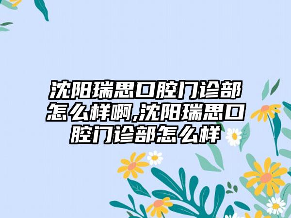 沈阳瑞思口腔门诊部怎么样啊,沈阳瑞思口腔门诊部怎么样