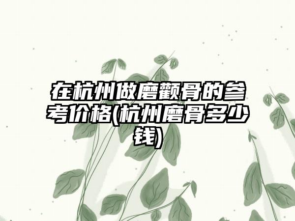 在杭州做磨颧骨的参考价格(杭州磨骨多少钱)