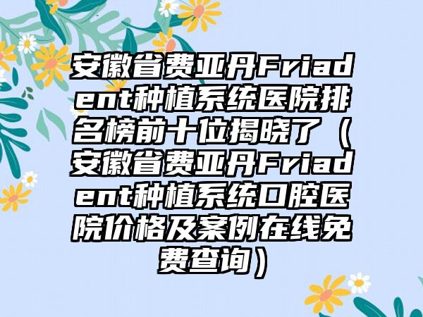 安徽省费亚丹Friadent种植系统医院排名榜前十位揭晓了（安徽省费亚丹Friadent种植系统口腔医院价格及实例在线免费查询）