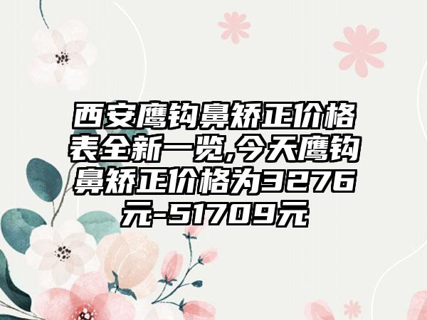 西安鹰钩鼻矫正价格表全新一览,今天鹰钩鼻矫正价格为3276元-51709元