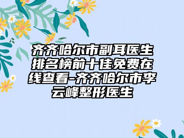 齐齐哈尔市副耳医生排名榜前十佳免费在线查看-齐齐哈尔市李云峰整形医生