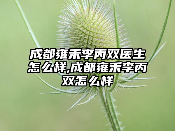 成都雍禾李丙双医生怎么样,成都雍禾李丙双怎么样