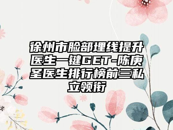 徐州市脸部埋线提升医生一键GET-陈庚圣医生排行榜前三私立领衔