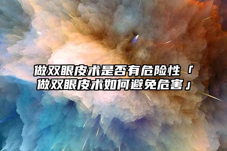 做双眼皮术是否有危险性「做双眼皮术如何避免危害」